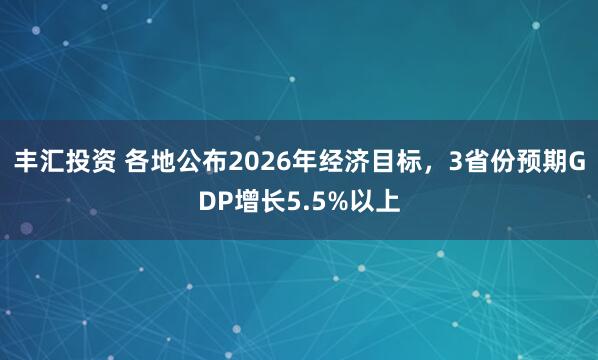丰汇投资 各地公布2026年经济目标，3省份预期GDP增长5.5%以上