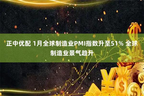 正中优配 1月全球制造业PMI指数升至51% 全球制造业景气趋升