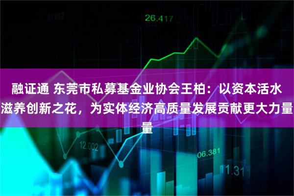 融证通 东莞市私募基金业协会王柏：以资本活水滋养创新之花，为实体经济高质量发展贡献更大力量