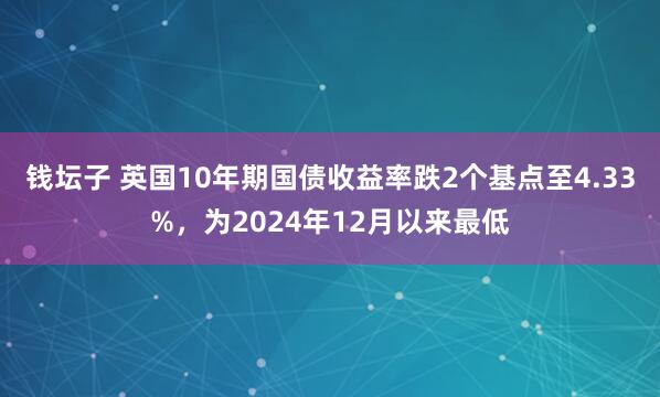 钱坛子 英国10年期国债收益率跌2个基点至4.33%，为2024年12月以来最低