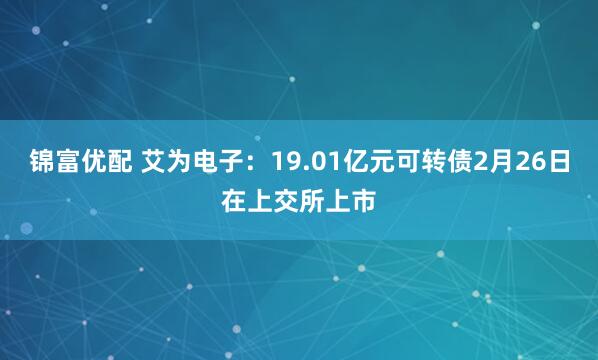 锦富优配 艾为电子：19.01亿元可转债2月26日在上交所上市
