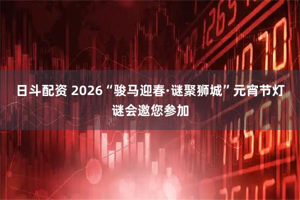 日斗配资 2026“骏马迎春·谜聚狮城”元宵节灯谜会邀您参加