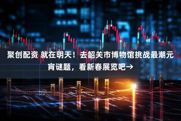 聚创配资 就在明天！去韶关市博物馆挑战最潮元宵谜题，看新春展览吧→