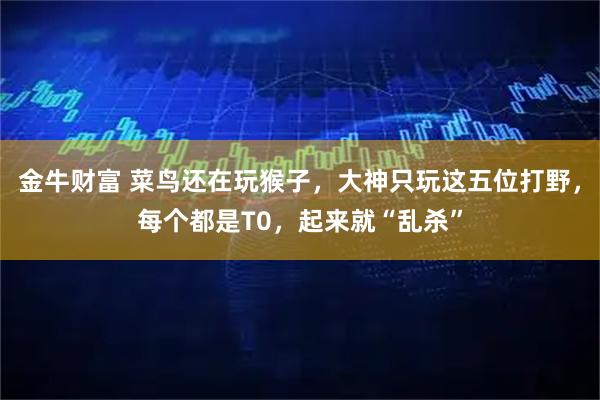金牛财富 菜鸟还在玩猴子，大神只玩这五位打野，每个都是T0，起来就“乱杀”