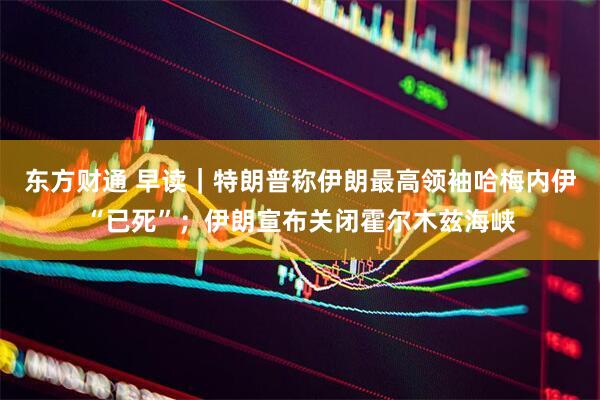 东方财通 早读｜特朗普称伊朗最高领袖哈梅内伊“已死”；伊朗宣布关闭霍尔木兹海峡
