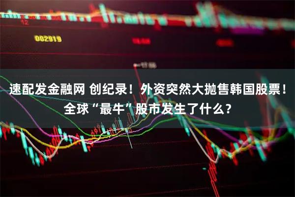 速配发金融网 创纪录！外资突然大抛售韩国股票！全球“最牛”股市发生了什么？