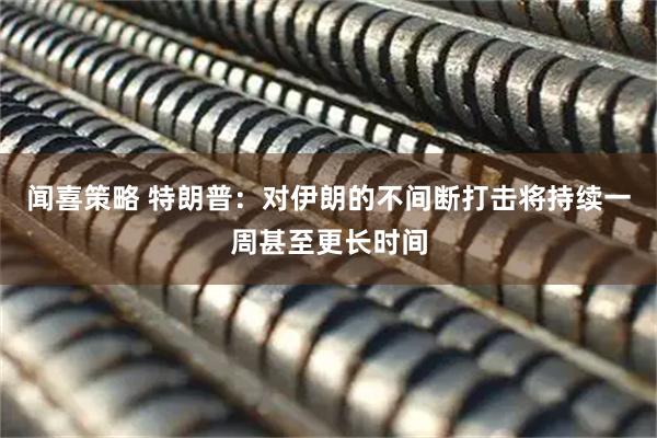 闻喜策略 特朗普：对伊朗的不间断打击将持续一周甚至更长时间
