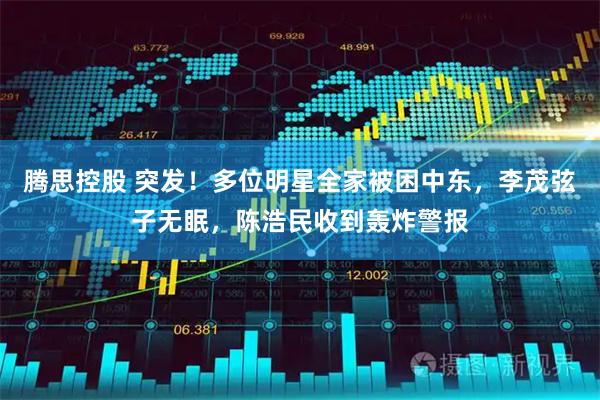 腾思控股 突发！多位明星全家被困中东，李茂弦子无眠，陈浩民收到轰炸警报