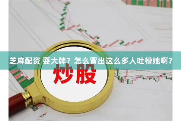 芝麻配资 耍大牌？怎么冒出这么多人吐槽她啊？