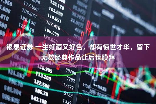 银泰证券 一生好酒又好色，却有惊世才华，留下无数经典作品让后世膜拜