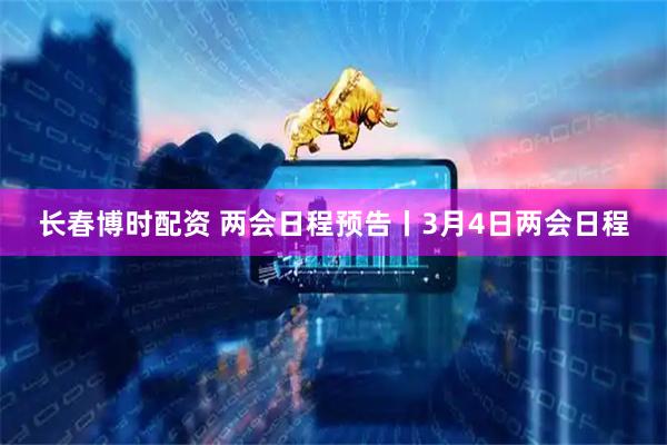 长春博时配资 两会日程预告丨3月4日两会日程