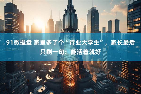 91微操盘 家里多了个“待业大学生”，家长最后只剩一句：能活着就好