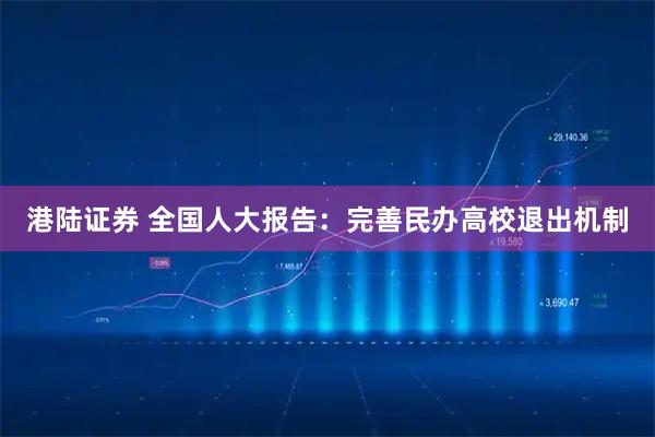 港陆证券 全国人大报告：完善民办高校退出机制