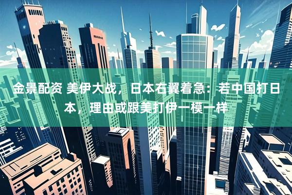金景配资 美伊大战，日本右翼着急：若中国打日本，理由或跟美打伊一模一样