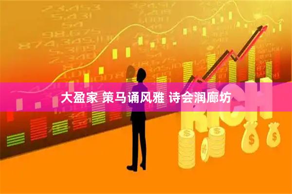 大盈家 策马诵风雅 诗会润廊坊