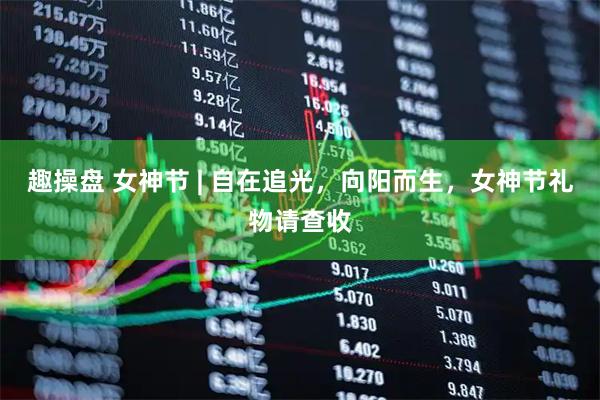 趣操盘 女神节 | 自在追光，向阳而生，女神节礼物请查收