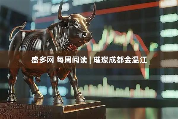 盛多网 每周阅读 | 璀璨成都金温江