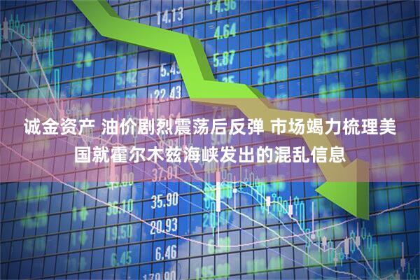 诚金资产 油价剧烈震荡后反弹 市场竭力梳理美国就霍尔木兹海峡发出的混乱信息