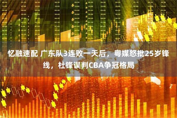 忆融速配 广东队3连败一天后，粤媒怒批25岁锋线，杜锋误判CBA争冠格局
