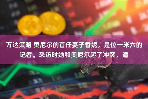 万达策略 奥尼尔的首任妻子香妮，是位一米六的记者。采访时她和奥尼尔起了冲突，遭