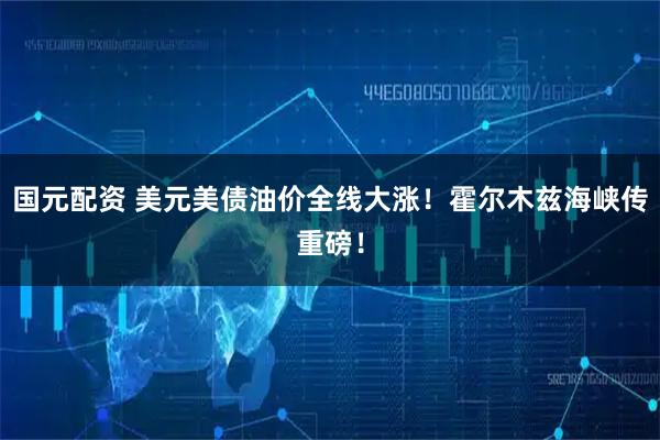 国元配资 美元美债油价全线大涨！霍尔木兹海峡传重磅！
