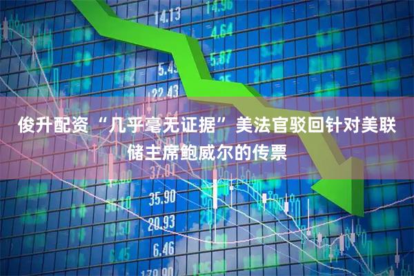 俊升配资 “几乎毫无证据” 美法官驳回针对美联储主席鲍威尔的传票