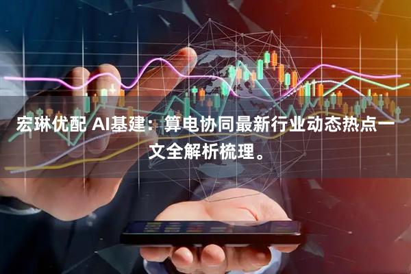 宏琳优配 AI基建：算电协同最新行业动态热点一文全解析梳理。