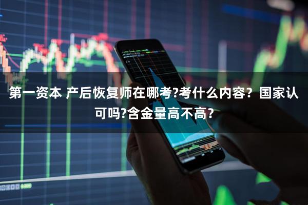 第一资本 产后恢复师在哪考?考什么内容？国家认可吗?含金量高不高？