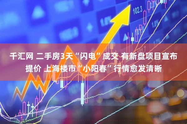 千汇网 二手房3天“闪电”成交 有新盘项目宣布提价 上海楼市“小阳春”行情愈发清晰