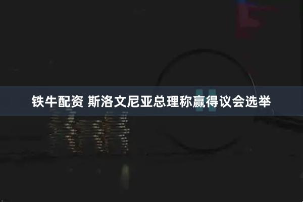 铁牛配资 斯洛文尼亚总理称赢得议会选举