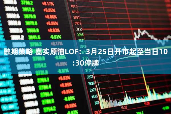 融期策略 嘉实原油LOF：3月25日开市起至当日10:30停牌