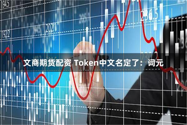 文商期货配资 Token中文名定了：词元