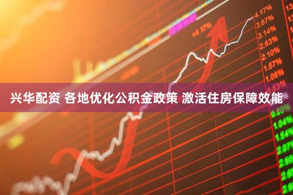 兴华配资 各地优化公积金政策 激活住房保障效能