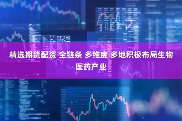 精选期货配资 全链条 多维度 多地积极布局生物医药产业