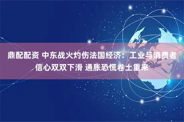 鼎配配资 中东战火灼伤法国经济：工业与消费者信心双双下滑 通胀恐慌卷土重来