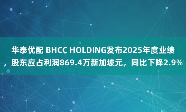 华泰优配 BHCC HOLDING发布2025年度业绩，股东应占利润869.4万新加坡元，同比下降2.9%