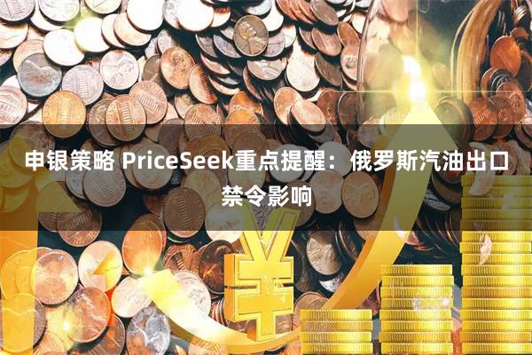 申银策略 PriceSeek重点提醒：俄罗斯汽油出口禁令影响