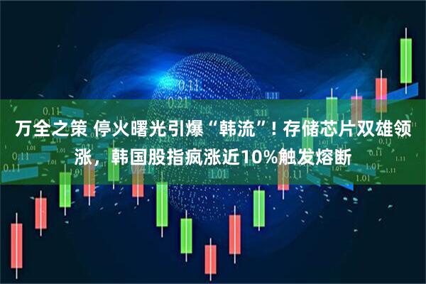 万全之策 停火曙光引爆“韩流”! 存储芯片双雄领涨，韩国股指疯涨近10%触发熔断