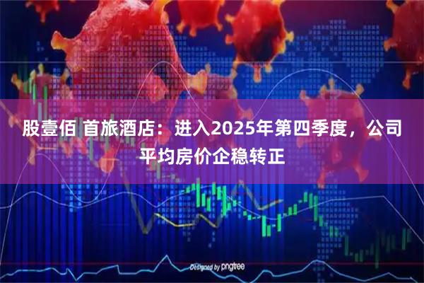 股壹佰 首旅酒店：进入2025年第四季度，公司平均房价企稳转正