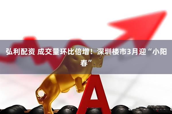 弘利配资 成交量环比倍增！深圳楼市3月迎“小阳春”