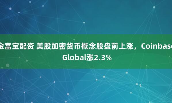 金富宝配资 美股加密货币概念股盘前上涨，Coinbase Global涨2.3%