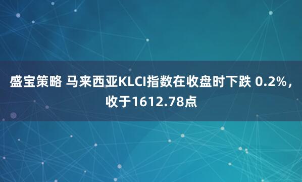 盛宝策略 马来西亚KLCI指数在收盘时下跌 0.2%，收于1612.78点