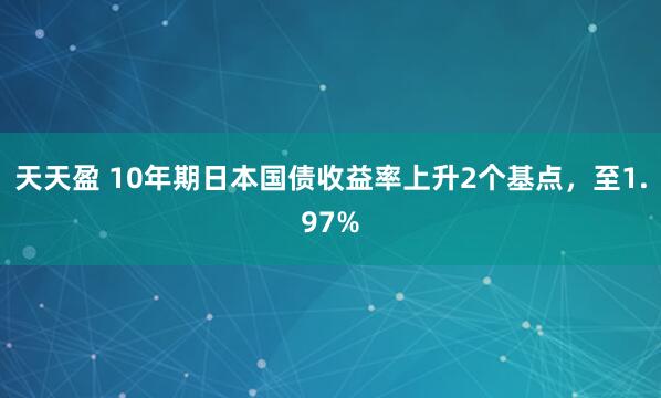 天天盈 10年期日本国债收益率上升2个基点，至1.97%