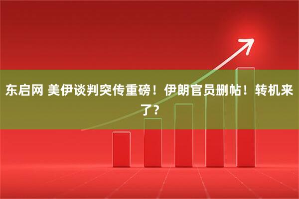 东启网 美伊谈判突传重磅！伊朗官员删帖！转机来了？