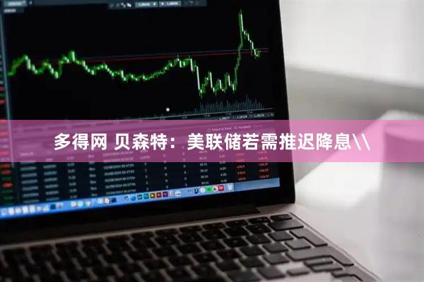 多得网 贝森特：美联储若需推迟降息\