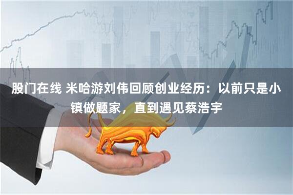 股门在线 米哈游刘伟回顾创业经历:以前只是小镇做题家,直到遇见蔡浩宇