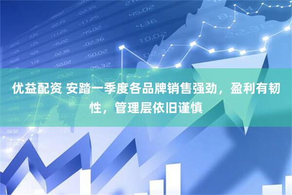 优益配资 安踏一季度各品牌销售强劲，盈利有韧性，管理层依旧谨慎