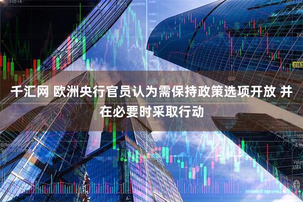 千汇网 欧洲央行官员认为需保持政策选项开放 并在必要时采取行动