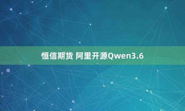 恒信期货 阿里开源Qwen3.6