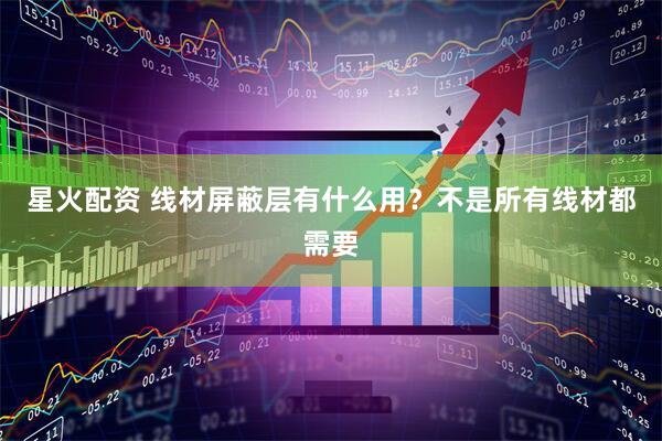 星火配资 线材屏蔽层有什么用？不是所有线材都需要